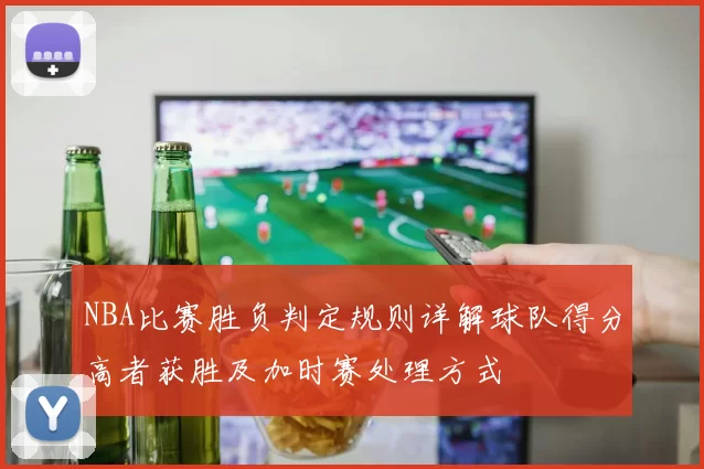 NBA比赛胜负判定规则详解球队得分高者获胜及加时赛处理方式
