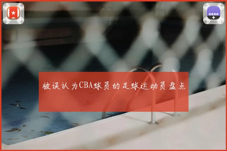被误认为CBA球员的足球运动员盘点