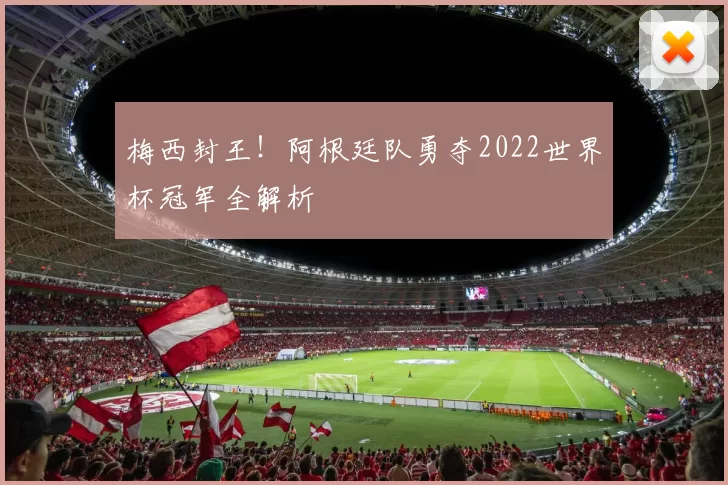 梅西封王！阿根廷队勇夺2022世界杯冠军全解析