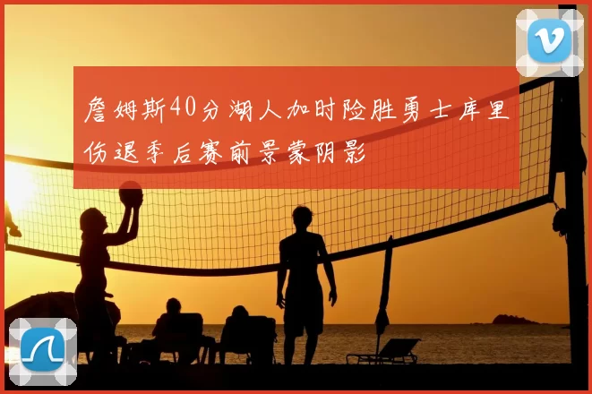 詹姆斯40分湖人加时险胜勇士库里伤退季后赛前景蒙阴影