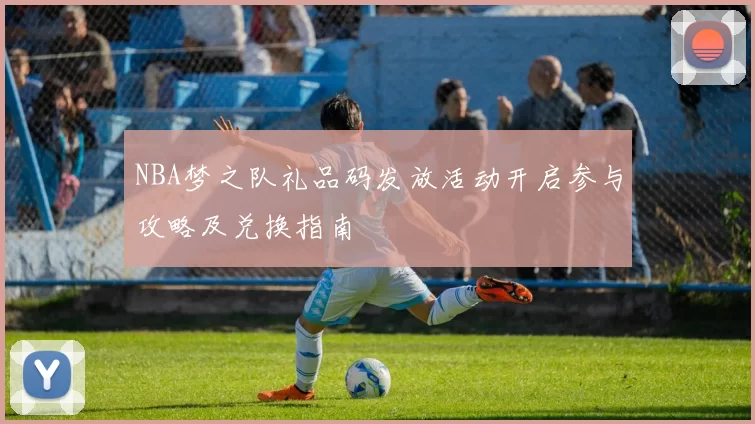 NBA梦之队礼品码发放活动开启参与攻略及兑换指南