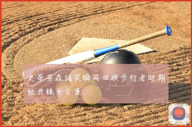 史蒂芬森搞笑瞬间回顾步行者时期经典镜头合集