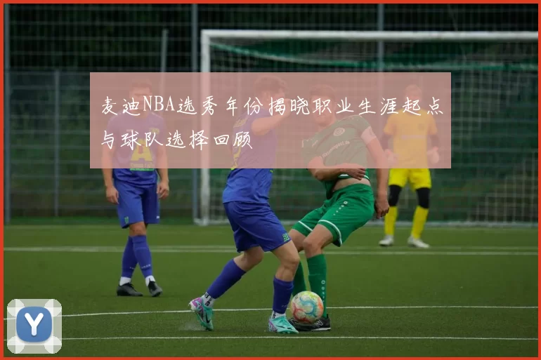 麦迪NBA选秀年份揭晓职业生涯起点与球队选择回顾