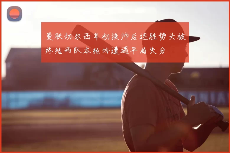 曼联切尔西年初换帅后连胜势头被终结两队本轮均遭遇平局失分