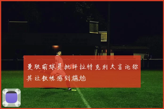 曼联前球员批评拉特克利夫言论称其让教练感到尴尬