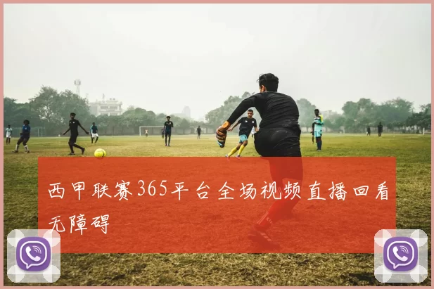 西甲联赛365平台全场视频直播回看无障碍