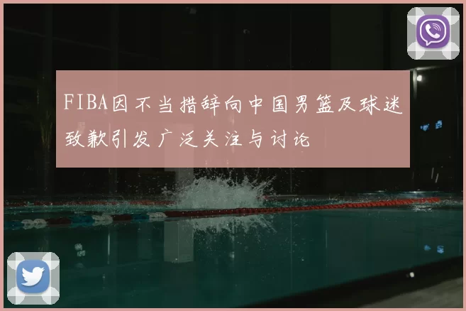 FIBA因不当措辞向中国男篮及球迷致歉引发广泛关注与讨论