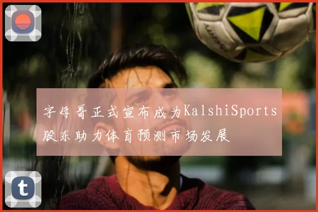 字母哥正式宣布成为KalshiSports股东助力体育预测市场发展