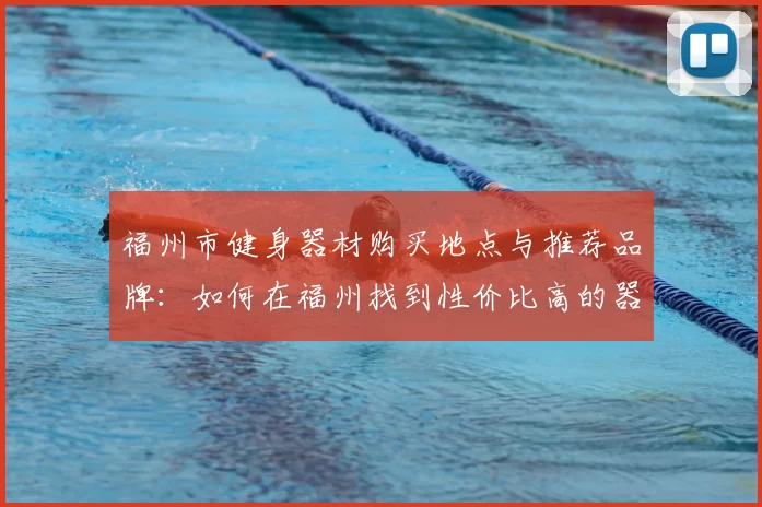福州市健身器材购买地点与推荐品牌：如何在福州找到性价比高的器材