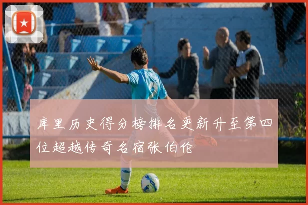 库里历史得分榜排名更新升至第四位超越传奇名宿张伯伦