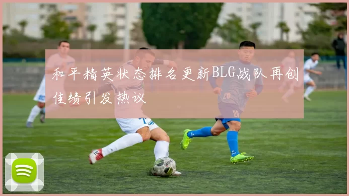 和平精英状态排名更新BLG战队再创佳绩引发热议