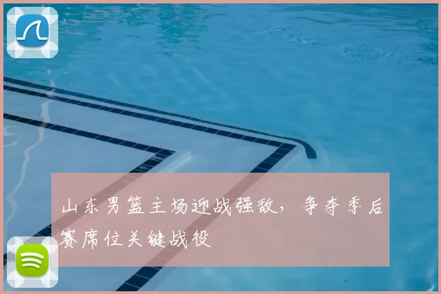 山东男篮主场迎战强敌，争夺季后赛席位关键战役