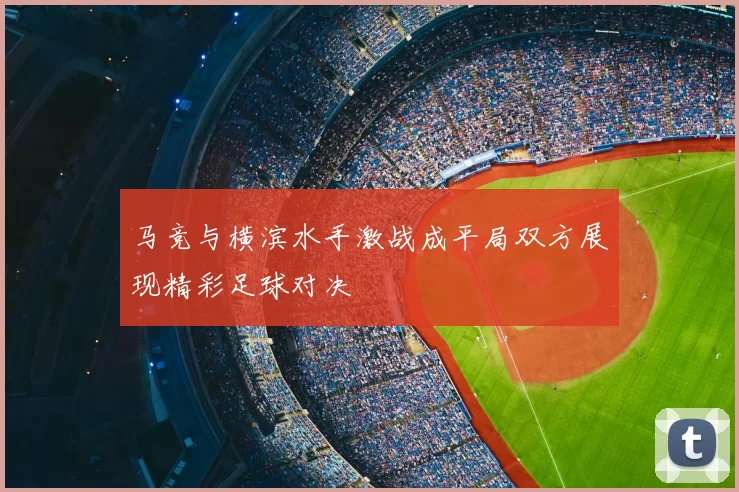 马竞与横滨水手激战成平局双方展现精彩足球对决