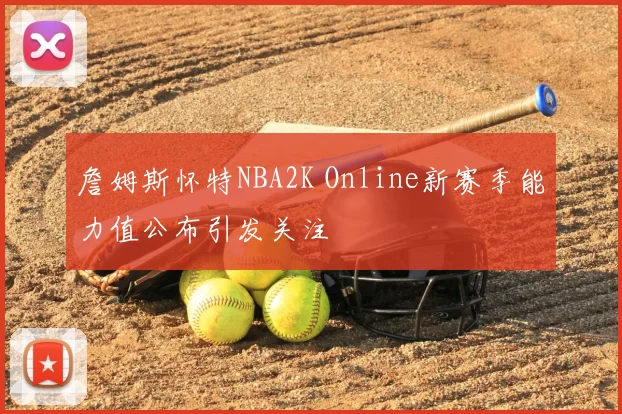 詹姆斯怀特NBA2K Online新赛季能力值公布引发关注