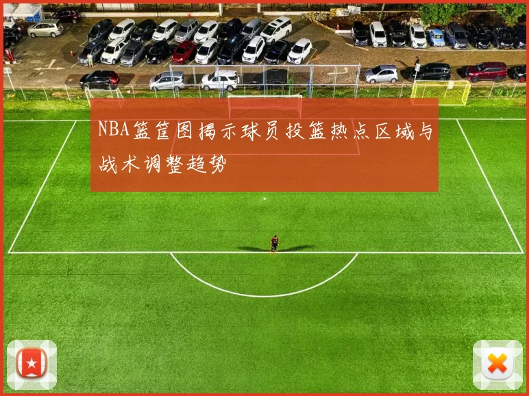 NBA篮筐图揭示球员投篮热点区域与战术调整趋势