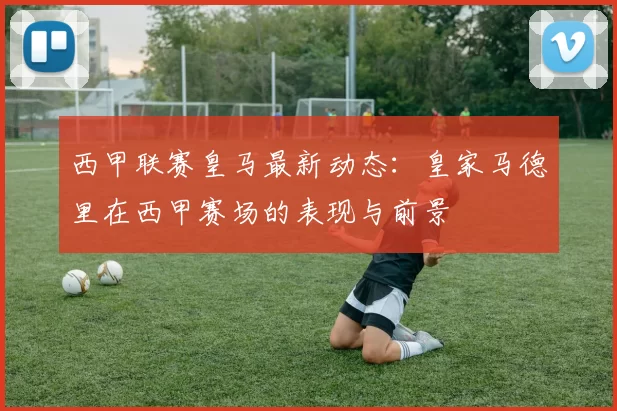 西甲联赛皇马最新动态：皇家马德里在西甲赛场的表现与前景