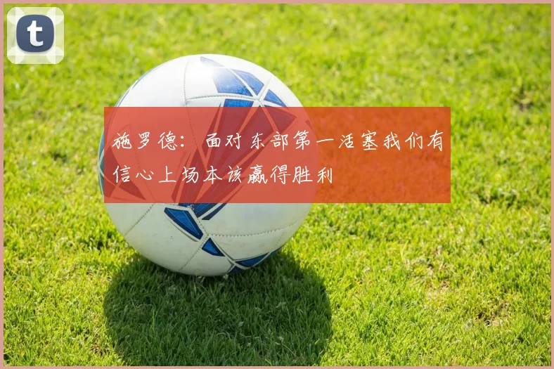 施罗德:面对东部第一活塞我们有信心上场本该赢得胜利