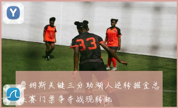 詹姆斯关键三分助湖人逆转掘金总决赛门票争夺战现转机