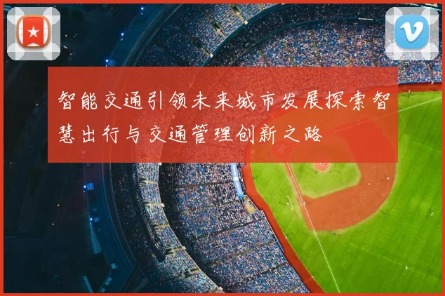 智能交通引领未来城市发展探索智慧出行与交通管理创新之路