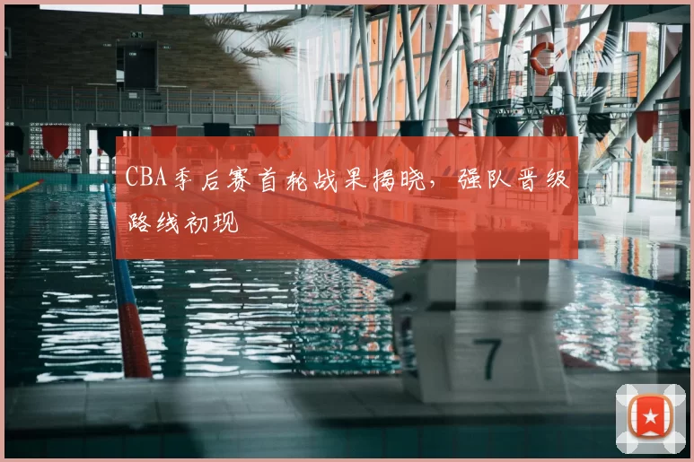 CBA季后赛首轮战果揭晓，强队晋级路线初现