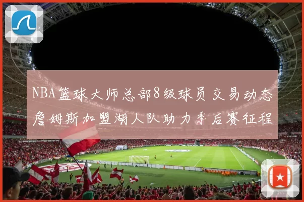 NBA篮球大师总部8级球员交易动态詹姆斯加盟湖人队助力季后赛征程