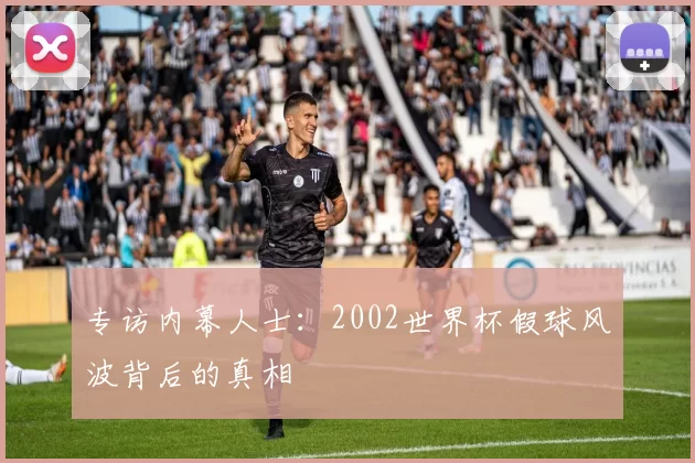 专访内幕人士：2002世界杯假球风波背后的真相