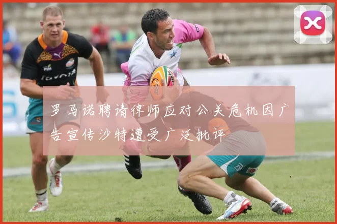 罗马诺聘请律师应对公关危机因广告宣传沙特遭受广泛批评