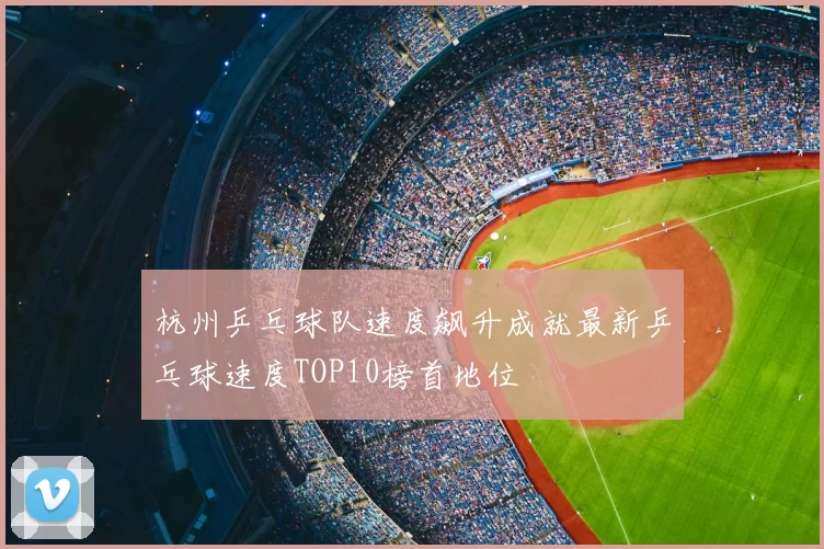 杭州乒乓球队速度飙升成就最新乒乓球速度TOP10榜首地位