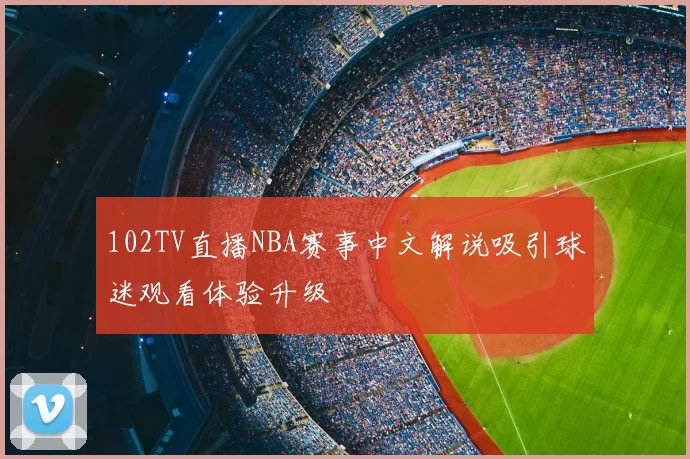 102TV直播NBA赛事中文解说吸引球迷观看体验升级
