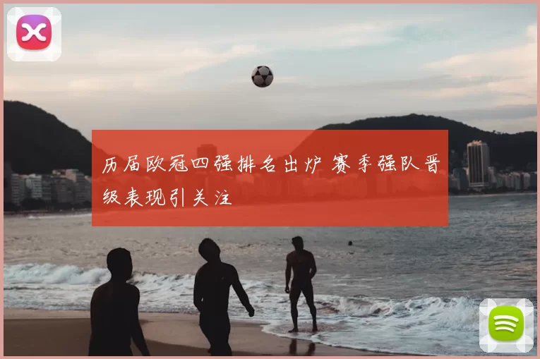 历届欧冠四强排名出炉 赛季强队晋级表现引关注