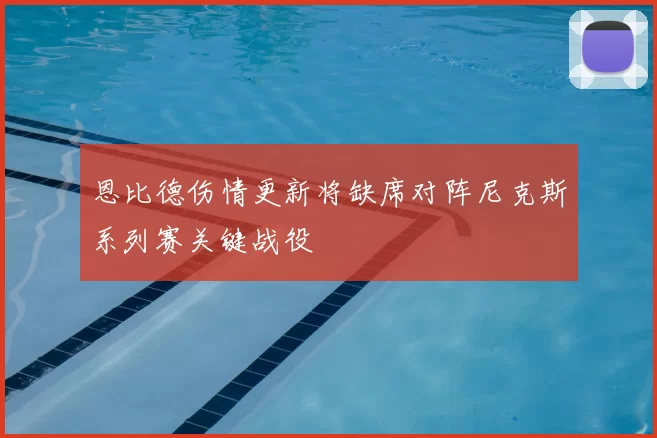 恩比德伤情更新将缺席对阵尼克斯系列赛关键战役