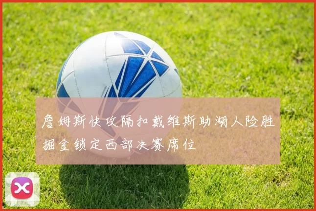 詹姆斯快攻隔扣戴维斯助湖人险胜掘金锁定西部决赛席位