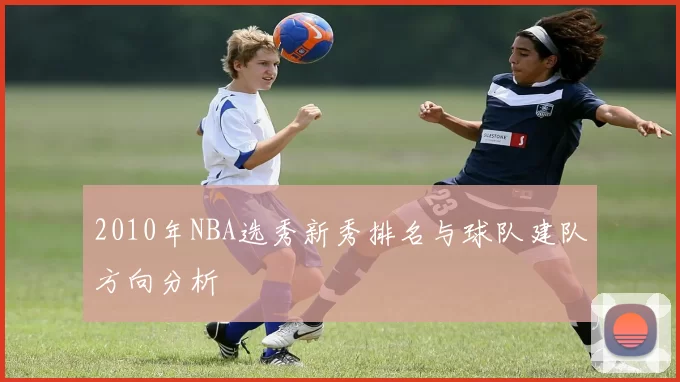 2010年NBA选秀新秀排名与球队建队方向分析