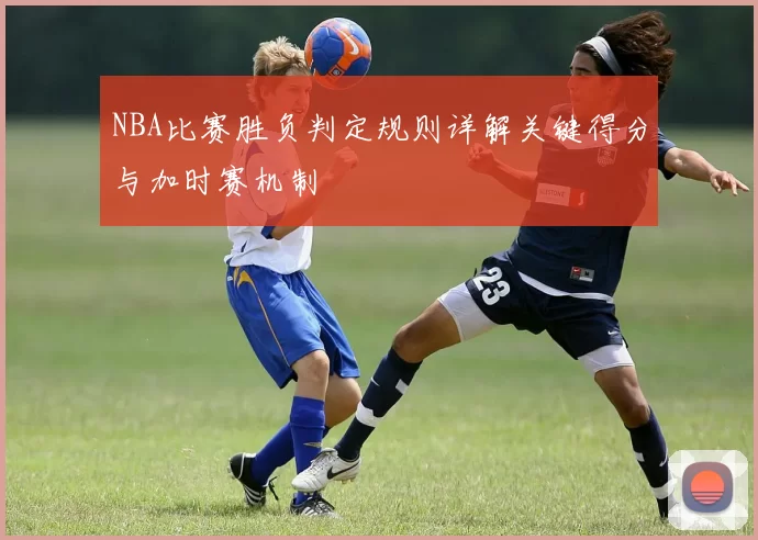 NBA比赛胜负判定规则详解关键得分与加时赛机制