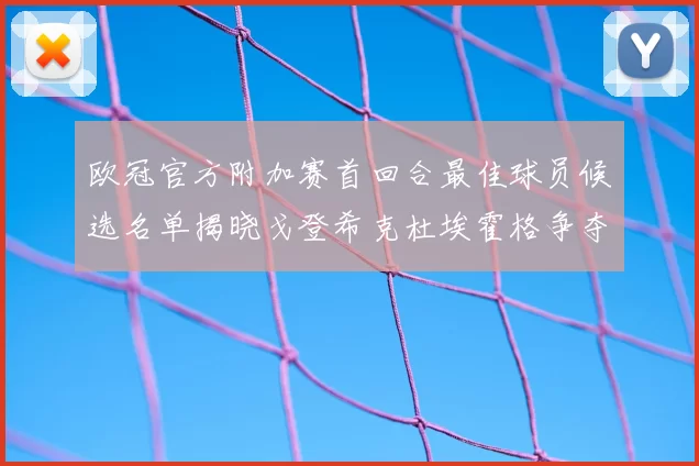 欧冠官方附加赛首回合最佳球员候选名单揭晓戈登希克杜埃霍格争夺荣誉