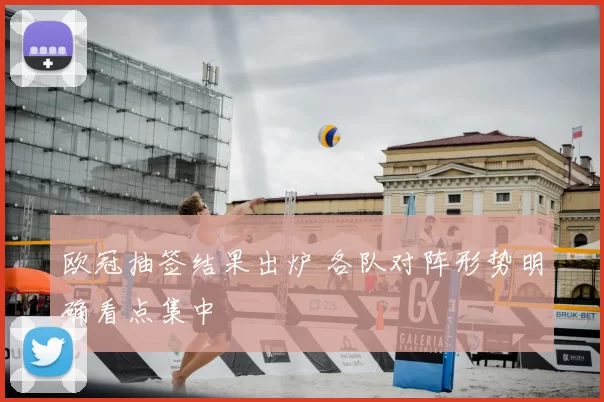 欧冠抽签结果出炉 各队对阵形势明确看点集中