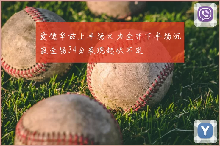 爱德华兹上半场火力全开下半场沉寂全场34分表现起伏不定