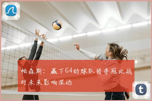 帕森斯：赢下G4的球队将夺冠此战对未来影响深远