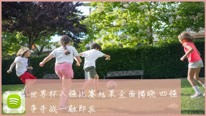 世界杯八强比赛结果全面揭晓 四强争夺战一触即发