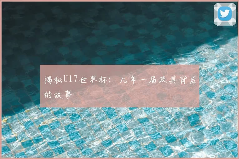 揭秘U17世界杯：几年一届及其背后的故事