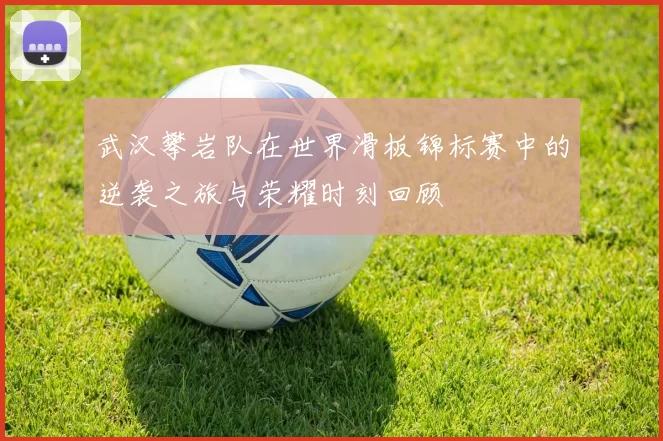 武汉攀岩队在世界滑板锦标赛中的逆袭之旅与荣耀时刻回顾