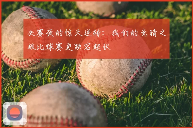 决赛夜的惊天逆转：我们的竞猜之旅比球赛更跌宕起伏