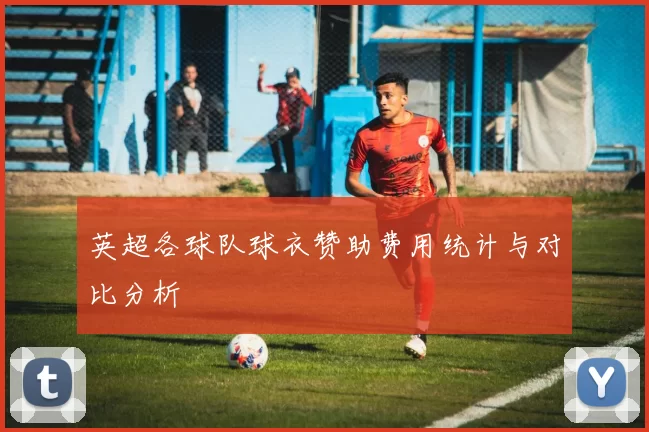 英超各球队球衣赞助费用统计与对比分析