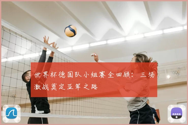 世界杯德国队小组赛全回顾:三场激战奠定亚军之路