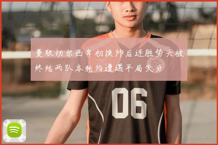 曼联切尔西年初换帅后连胜势头被终结两队本轮均遭遇平局失分