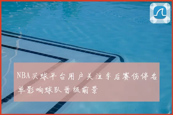 NBA买球平台用户关注季后赛伤停名单影响球队晋级前景