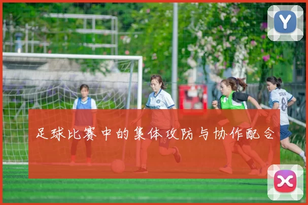足球比赛中的集体攻防与协作配合
