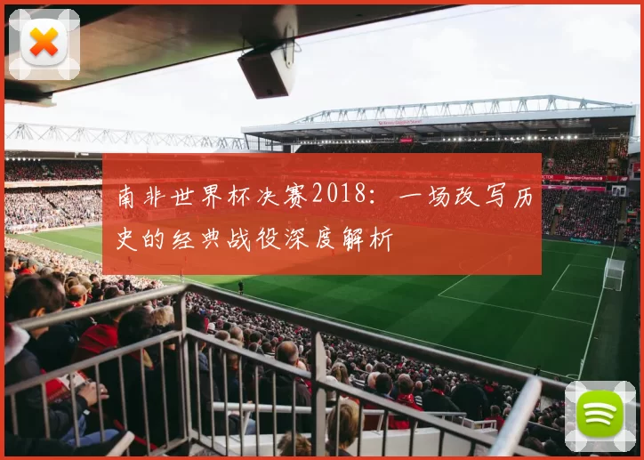 南非世界杯决赛2018:一场改写历史的经典战役深度解析