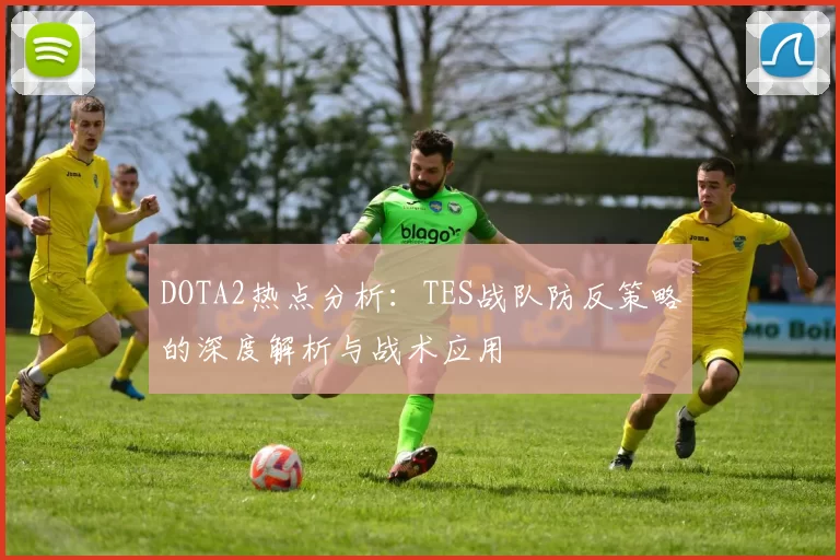DOTA2热点分析：TES战队防反策略的深度解析与战术应用