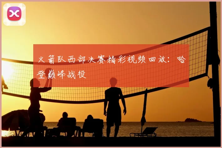 火箭队西部决赛精彩视频回放：哈登巅峰战役